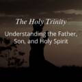 The Holy Trinity: Understanding the Father, Son, and Holy Spirit